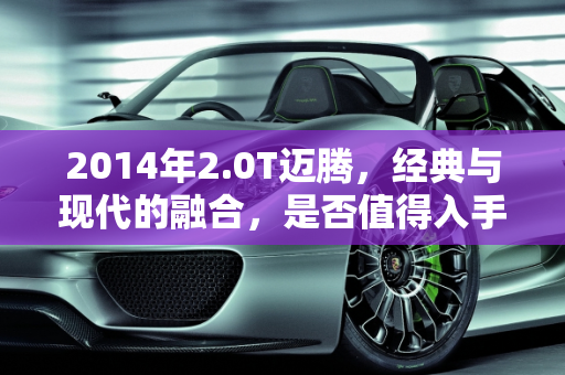 2014年2.0T迈腾，经典与现代的融合，是否值得入手？,14年2.0t迈腾还能入手吗，迈腾14年二手车2.0