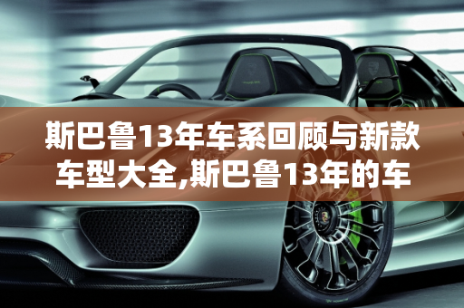 斯巴鲁13年车系回顾与新款车型大全,斯巴鲁13年的车都什么系列，斯巴鲁新款车型大全