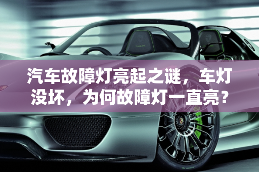 汽车故障灯亮起之谜，车灯没坏，为何故障灯一直亮？,车灯没坏故障灯一直亮怎么回事，汽车故障灯假故障