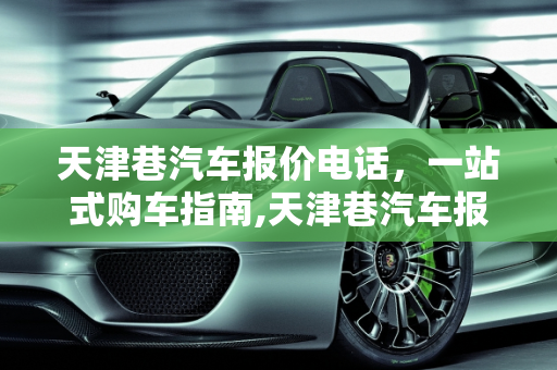 天津巷汽车报价电话，一站式购车指南,天津巷汽车报价电话