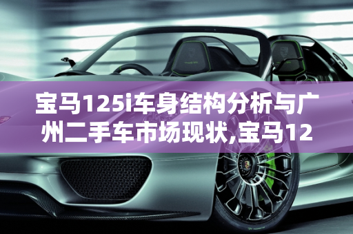 宝马125i车身结构分析与广州二手车市场现状,宝马125车身结构强吗,宝马125二手车广州有吗
