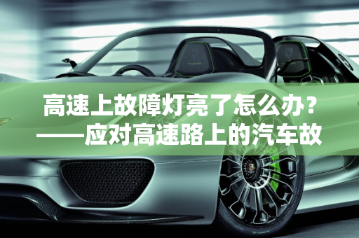高速上故障灯亮了怎么办？——应对高速路上的汽车故障灯亮起,高速上故障灯亮了怎么办,高速路上的汽车故障灯