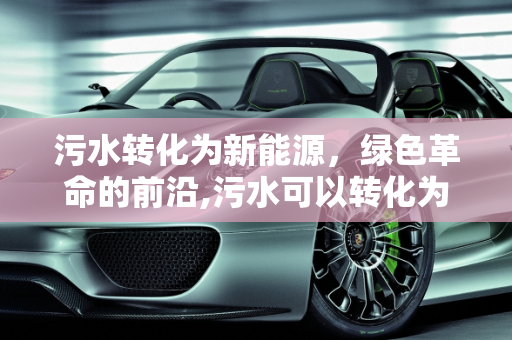 污水转化为新能源，绿色革命的前沿,污水可以转化为什么新能源