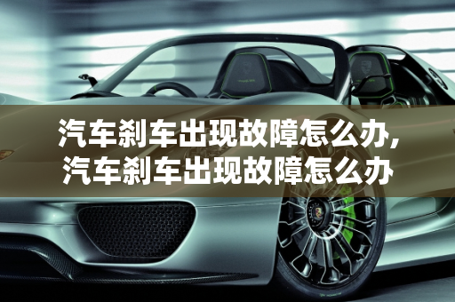 汽车刹车出现故障怎么办,汽车刹车出现故障怎么办