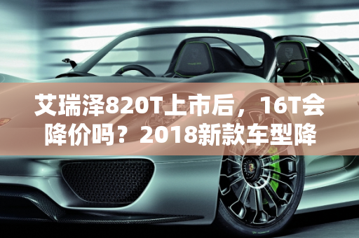 艾瑞泽820T上市后，16T会降价吗？2018新款车型降价分析,艾瑞泽820t上市后16t会降价吗，2018 新款车型降价