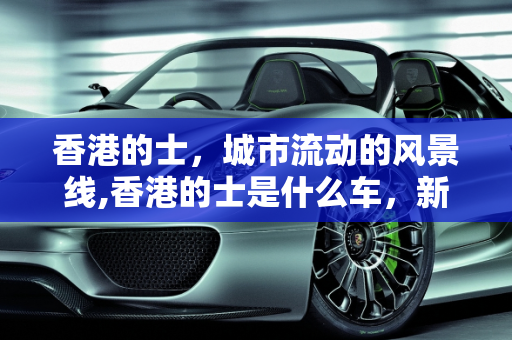 香港的士，城市流动的风景线,香港的士是什么车，新款香港的士车型