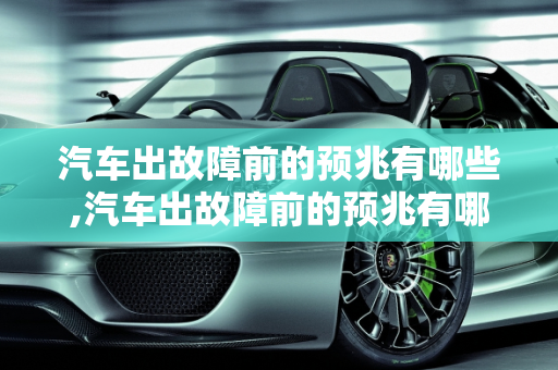 汽车出故障前的预兆有哪些,汽车出故障前的预兆有哪些,汽车出故障前的预兆有哪些