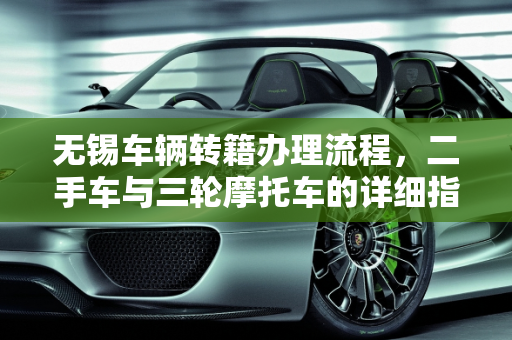 无锡车辆转籍办理流程，二手车与三轮摩托车的详细指南,无锡车辆转籍办理流程，无锡二手车三轮摩托车