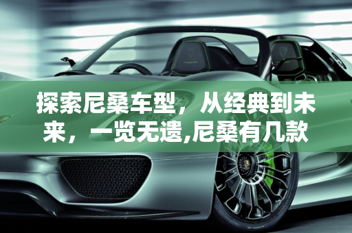 探索尼桑车型，从经典到未来，一览无遗,尼桑有几款车型，各款车对应的英文名称怎么写,未来新款日产车型