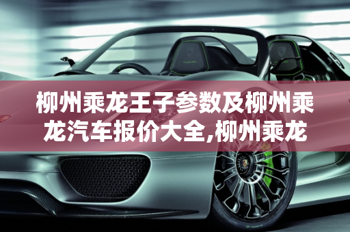 柳州乘龙王子参数及柳州乘龙汽车报价大全,柳州乘龙王子参数，柳州乘龙汽车报价大全