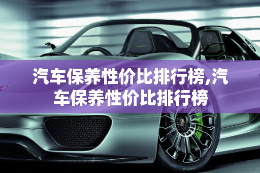 汽车保养性价比排行榜,汽车保养性价比排行榜