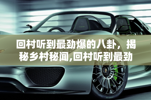 回村听到最劲爆的八卦，揭秘乡村秘闻,回村听到最劲爆的八卦是什么？