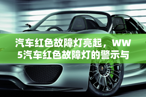 汽车红色故障灯亮起，WW5汽车红色故障灯的警示与应对,ww5汽车红色故障灯,ww5汽车红色故障灯