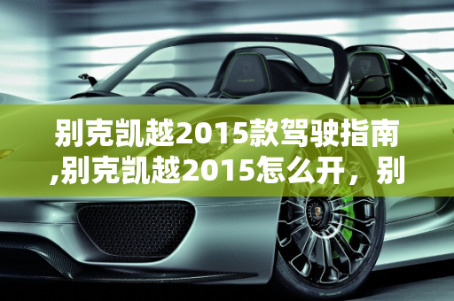 别克凯越2015款驾驶指南,别克凯越2015怎么开，别克2015新款车型