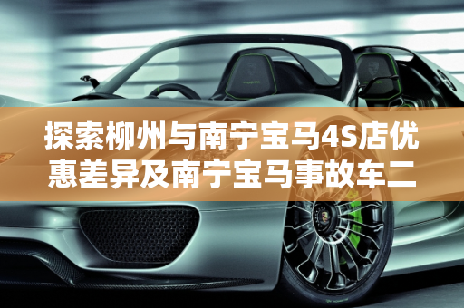 探索柳州与南宁宝马4S店优惠差异及南宁宝马事故车二手车市场,柳州南宁宝马4S店优惠一样吗,宝马事故车二手车南宁有吗