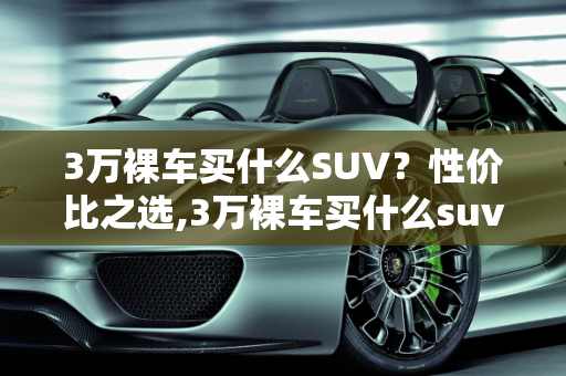 3万裸车买什么SUV？性价比之选,3万裸车买什么suv