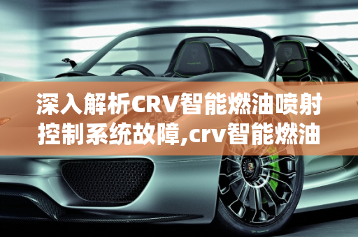深入解析CRV智能燃油喷射控制系统故障,crv智能燃油喷射控制系统故障