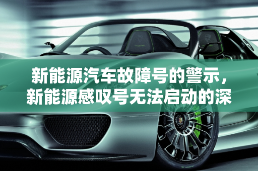 新能源汽车故障号的警示，新能源感叹号无法启动的深度解析,新能源感叹号无法启动，新能源汽车感叹故障号