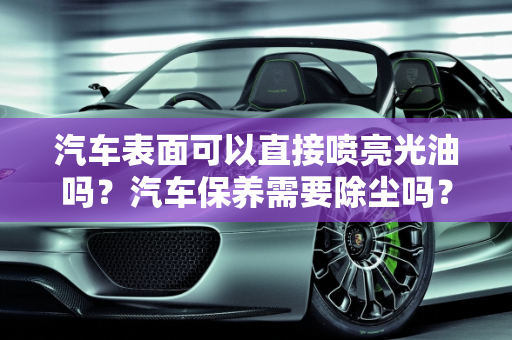汽车表面可以直接喷亮光油吗？汽车保养需要除尘吗？,汽车表面可以直接喷亮光油吗,汽车保养需要除尘吗吗