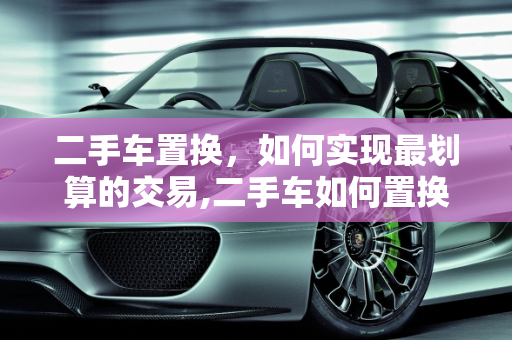 二手车置换，如何实现最划算的交易,二手车如何置换最划算