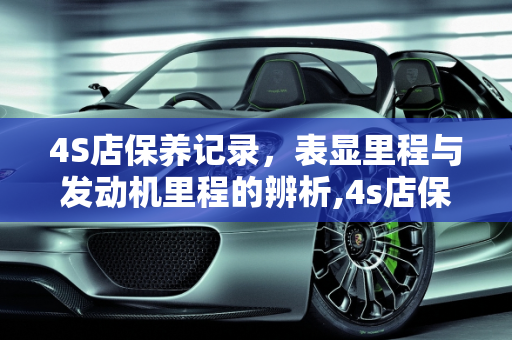 4S店保养记录，表显里程与发动机里程的辨析,4s店保养记录的是表显里程还是发动机里程