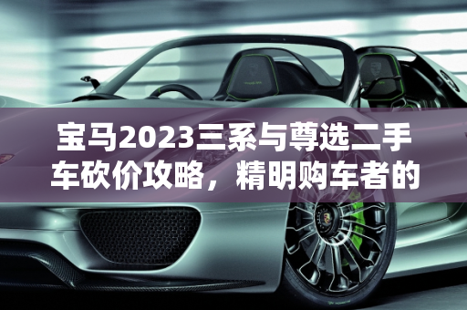 宝马2023三系与尊选二手车砍价攻略，精明购车者的必读指南,宝马2023三系怎么砍价，宝马尊选二手车砍价