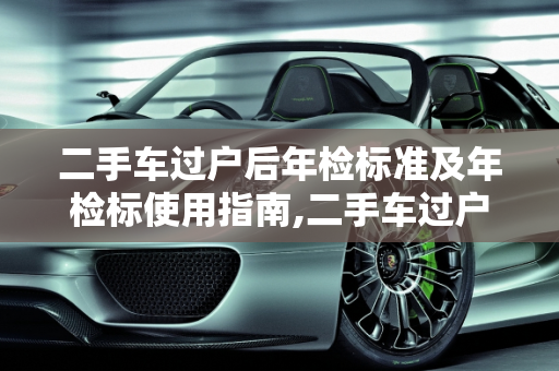 二手车过户后年检标准及年检标使用指南,二手车过户后用哪个年检标,二手车过户年检标准最新