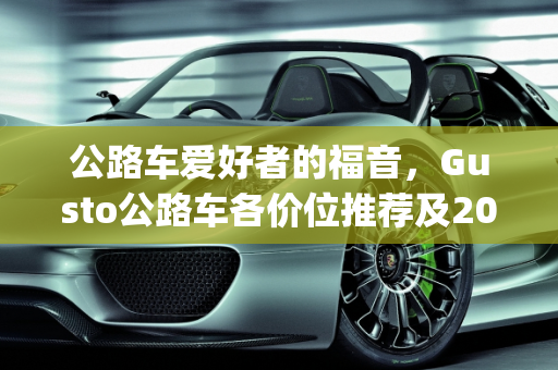 公路车爱好者的福音，Gusto公路车各价位推荐及2018新款中档车型深度解析,gusto公路车各价位推荐，2018新款中档车型