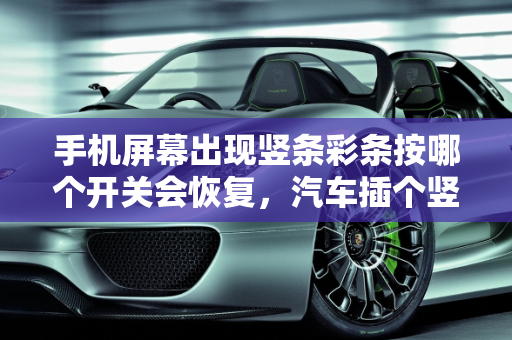手机屏幕出现竖条彩条按哪个开关会恢复，汽车插个竖条故障灯亮,手机屏幕出现竖条彩条按哪个开关会恢复，汽车插个竖条故障灯亮
