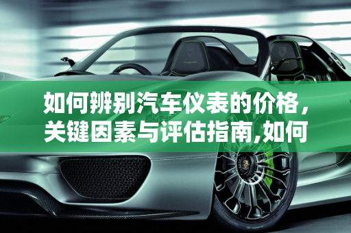 如何辨别汽车仪表的价格，关键因素与评估指南,如何辨别汽车仪表的价格