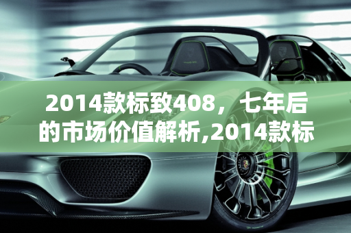 2014款标致408，七年后的市场价值解析,2014款标致408七年后值多少