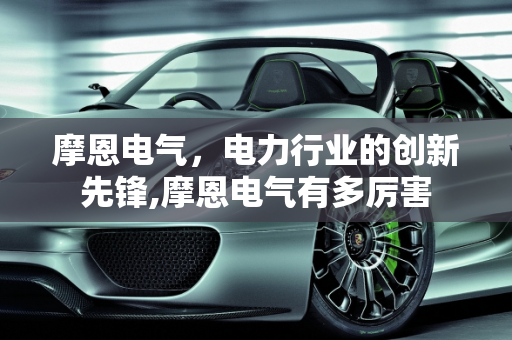 摩恩电气，电力行业的创新先锋,摩恩电气有多厉害