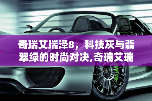 奇瑞艾瑞泽8，科技灰与翡翠绿的时尚对决,奇瑞艾瑞泽8科技灰和翡翠绿哪个好看,奇瑞汽车新款绿色车型
