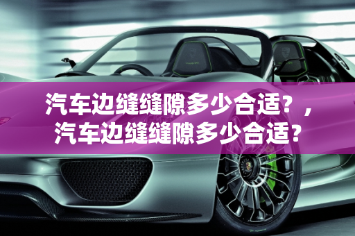 汽车边缝缝隙多少合适？,汽车边缝缝隙多少合适？