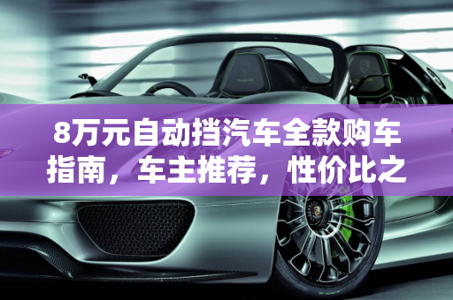 8万元自动挡汽车全款购车指南，车主推荐，性价比之选,办齐全款8万左右的自动挡汽车，求推荐，最好是车主
