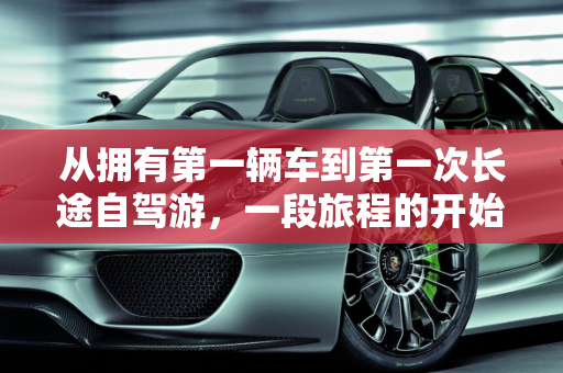 从拥有第一辆车到第一次长途自驾游，一段旅程的开始,从你拥有第一辆车开始到第一次长途自驾游，这中间隔了多长时间