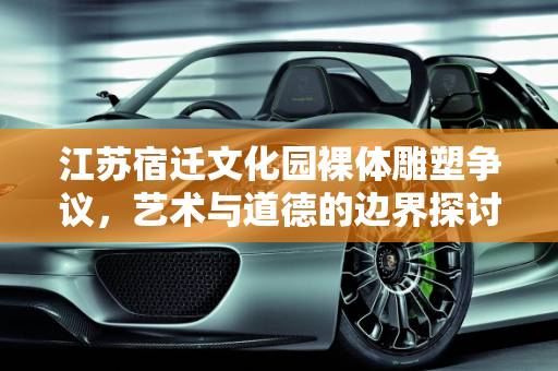 江苏宿迁文化园裸体雕塑争议，艺术与道德的边界探讨,对于江苏宿迁一文化园出现裸体雕塑，你怎么看