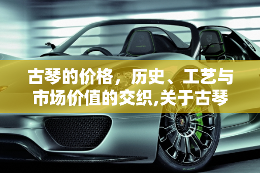 古琴的价格，历史、工艺与市场价值的交织,关于古琴的价格