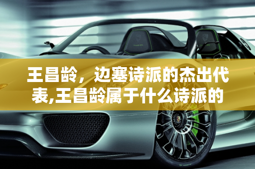 王昌龄，边塞诗派的杰出代表,王昌龄属于什么诗派的诗人