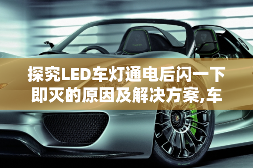 探究LED车灯通电后闪一下即灭的原因及解决方案,车led灯通电后闪一下就灭了