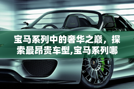 宝马系列中的奢华之巅，探索最昂贵车型,宝马系列哪款车最贵