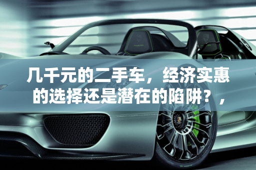 几千元的二手车，经济实惠的选择还是潜在的陷阱？,几千元的二手车，经济实惠的选择还是潜在的陷阱？