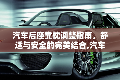 汽车后座靠枕调整指南，舒适与安全的完美结合,汽车后面靠枕怎么调整
