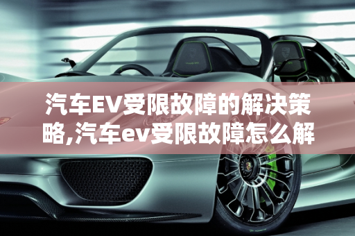 汽车EV受限故障的解决策略,汽车ev受限故障怎么解决