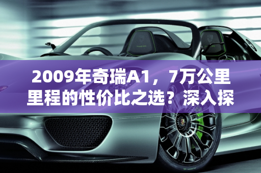 2009年奇瑞A1，7万公里里程的性价比之选？深入探讨其口碑与购买价值,2009年的奇瑞A1，7万公里值得买吗？口碑怎么样