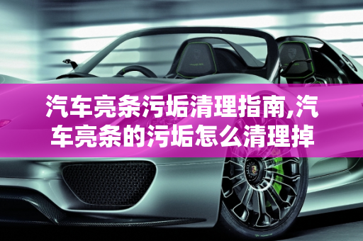 汽车亮条污垢清理指南,汽车亮条的污垢怎么清理掉