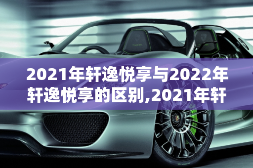 2021年轩逸悦享与2022年轩逸悦享的区别,2021年轩逸悦享与2022年轩逸悦享区别