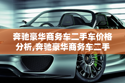 奔驰豪华商务车二手车价格分析,奔驰豪华商务车二手车价格