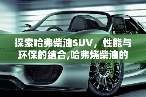 探索哈弗柴油SUV，性能与环保的结合,哈弗烧柴油的有哪些suv