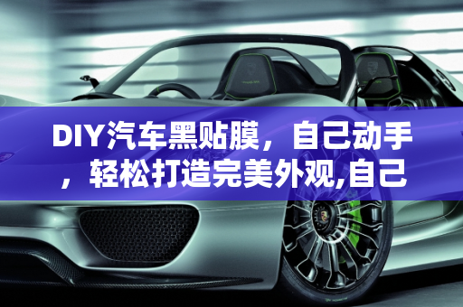 DIY汽车黑贴膜，自己动手，轻松打造完美外观,自己动手，轻松贴好汽车黑贴膜